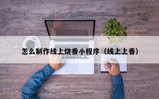 项城怎么制作线上烧香小程序（线上上香）