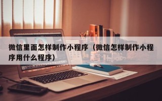 项城微信里面怎样制作小程序（微信怎样制作小程序用什么程序）