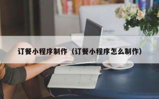 项城订餐小程序制作（订餐小程序怎么制作）