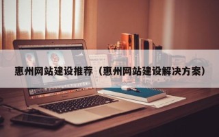 项城惠州网站建设推荐（惠州网站建设解决方案）