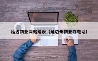 项城延边物业网站建设（延边州物业办电话）