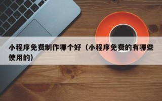 项城小程序免费制作哪个好（小程序免费的有哪些使用的）