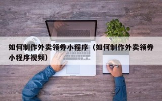 项城如何制作外卖领券小程序（如何制作外卖领券小程序视频）