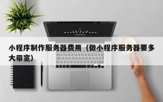 项城小程序制作服务器费用（做小程序服务器要多大带宽）