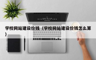 项城学校网站建设价钱（学校网站建设价钱怎么算）