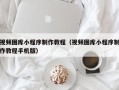 项城视频图库小程序制作教程（视频图库小程序制作教程手机版）
