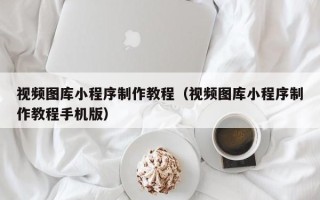 项城视频图库小程序制作教程（视频图库小程序制作教程手机版）