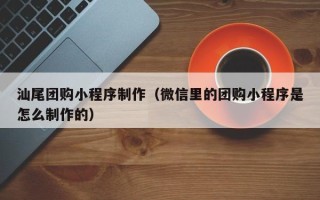 项城汕尾团购小程序制作（微信里的团购小程序是怎么制作的）
